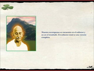 Nuestra recompensa se encuentra en el esfuerzo y
no en el resultado. Un esfuerzo total es una victoria
completa.
 