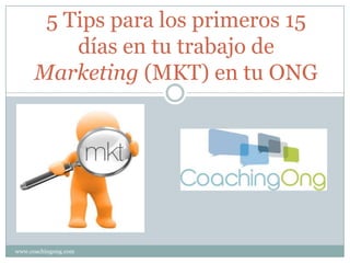 5 Tips para los primeros 15
          días en tu trabajo de
      Marketing (MKT) en tu ONG




www.coachingong.com
 