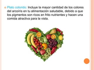  Plato colorido: Incluye la mayor cantidad de los colores
del arcoíris en tu alimentación saludable, debido a que
los pigmentos son ricos en frito nutrientes y hacen una
comida atractiva para la vista.
 