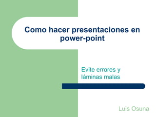 Como hacer presentaciones en
        power-point


             Evite errores y
             láminas malas




                           Luis Osuna
 