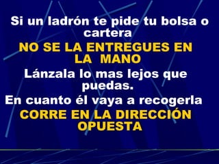 Si un ladrón te pide tu bolsa o
             cartera
  NO SE LA ENTREGUES EN
           LA  MANO
   Lánzala lo mas lejos que
            puedas.
En cuanto él vaya a recogerla
  CORRE EN LA DIRECCIÓN
            OPUESTA
 
