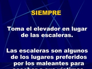 SIEMPRE  Toma el elevador en lugar de las escaleras.   Las escaleras son algunos de los lugares preferidos por los maleantes para acechar a sus víctimas. 