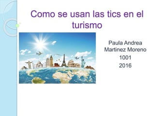 Como se usan las tics en el
turismo
Paula Andrea
Martinez Moreno
1001
2016
 