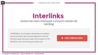 L’IMPORTANCE DES LIENS
Interlinks
Inclure des liens renvoyant à d’autres articles du
site/blog
© copyright ux-republic 2015 - blog.ux-republic.com - Victoria Pereira
 