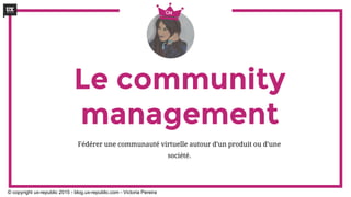 Le community
management
Fédérer une communauté virtuelle autour d’un produit ou d’une
société.
CM
© copyright ux-republic 2015 - blog.ux-republic.com - Victoria Pereira
 