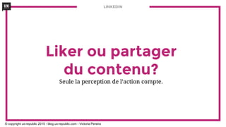 LINKEDIN
Liker ou partager
du contenu?
Seule la perception de l’action compte.
© copyright ux-republic 2015 - blog.ux-republic.com - Victoria Pereira
 