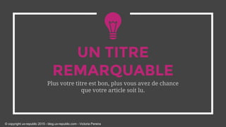 UN TITRE
REMARQUABLE
Plus votre titre est bon, plus vous avez de chance
que votre article soit lu.
© copyright ux-republic 2015 - blog.ux-republic.com - Victoria Pereira
 