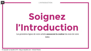 L’INTRODUCTION
Soignez
l’IntroductionLes premières lignes de votre article annoncent la couleur du reste de votre
billet.
© copyright ux-republic 2015 - blog.ux-republic.com - Victoria Pereira
 