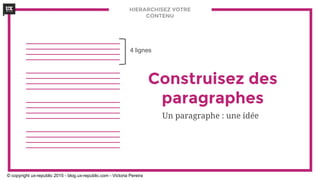 HIERARCHISEZ VOTRE
CONTENU
Construisez des
paragraphes
Un paragraphe : une idée
4 lignes
© copyright ux-republic 2015 - blog.ux-republic.com - Victoria Pereira
 
