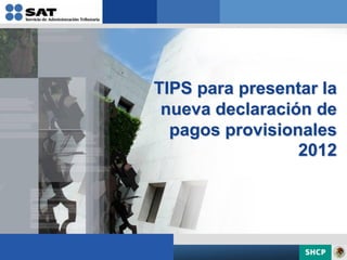 TIPS para presentar la
 nueva declaración de
  pagos provisionales
                 2012
 