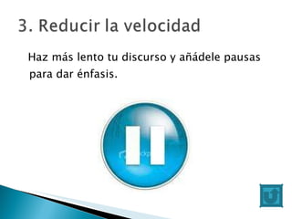 Haz más lento tu discurso y añádele pausas para dar énfasis. 