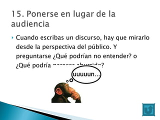 Cuando escribas un discurso, hay que mirarlo desde la perspectiva del público. Y preguntarse ¿Qué podrían no entender? o ¿Qué podría parecer aburrido? 