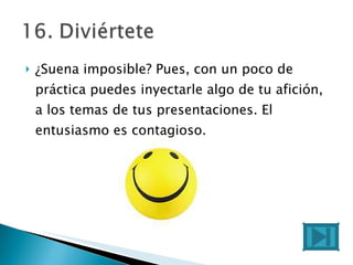 ¿Suena imposible? Pues, con un poco de práctica puedes inyectarle algo de tu afición, a los temas de tus presentaciones. El entusiasmo es contagioso. 
