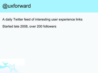 @uxforward <ul><li>A daily Twitter feed of interesting user experience links </li></ul><ul><li>Started late 2008, over 200...