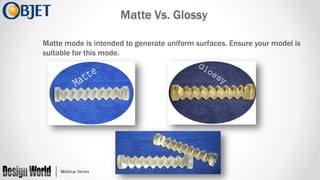 Matte Vs. Glossy
Matte mode is intended to generate uniform surfaces. Ensure your model is
suitable for this mode.

 