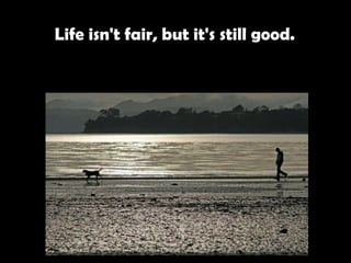 Life isn't fair, but it's still good.   