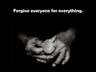   Forgive everyone for everything.   