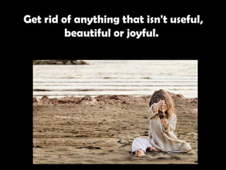 Get rid of anything that isn't useful, beautiful or joyful.   