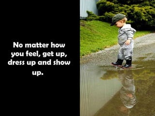 No matter how you feel, get up, dress up and show up.   