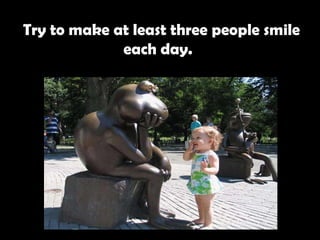   Try to make at least three people smile each day.   