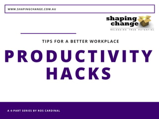 WWW.SHAPINGCHANGE.COM.AU
A 4-PART SERIES BY ROS CARDINAL 
PRODUCTIVITY
HACKS
TIPS FOR A BETTER WORKPLACE
 