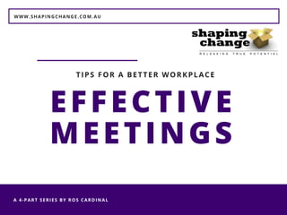 WWW.SHAPINGCHANGE.COM.AU
A 4-PART SERIES BY ROS CARDINAL 
EFFECTIVE
MEETINGS
TIPS FOR A BETTER WORKPLACE
 
