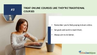 TREAT ONLINE COURSES LIKE THEY’RE TRADITIONAL
COURSES
#3
• Remember you’re likely paying to learn online.
• Set goals and work to reach them.
• Always aim to do better.
 