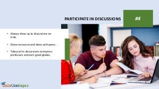 PARTICIPATE IN DISCUSSIONS #4
• Always show up to discussions on
time.
• Share resources and ideas with peers.
• Take part in discussions to impress
professors and earn good grades.
 