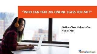 Online Class Helpers Can
Assist You!
“WHO CAN TAKE MY ONLINE CLASS FOR ME?”
 