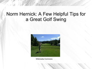 Norm Hernick: A Few Helpful Tips for
       a Great Golf Swing




             Wikimedia Commons
 