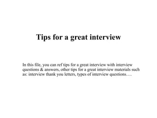 Tips for a great interview
In this file, you can ref tips for a great interview with interview
questions & answers, other tips for a great interview materials such
as: interview thank you letters, types of interview questions….
 