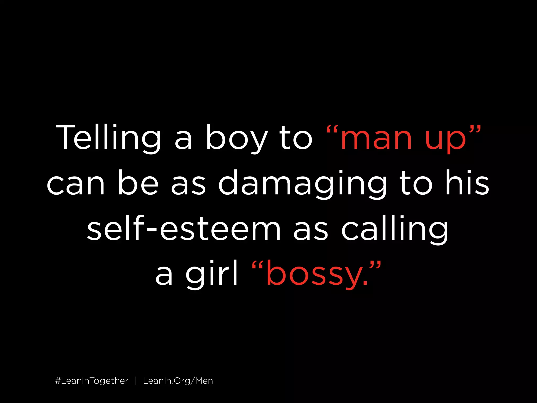 #LeanInTogether | LeanIn.Org/Men#LeanInTogether | LeanIn.Org/Men
Telling a boy to “man up”
can be as damaging to his
self-esteem as calling
a girl “bossy.”
 