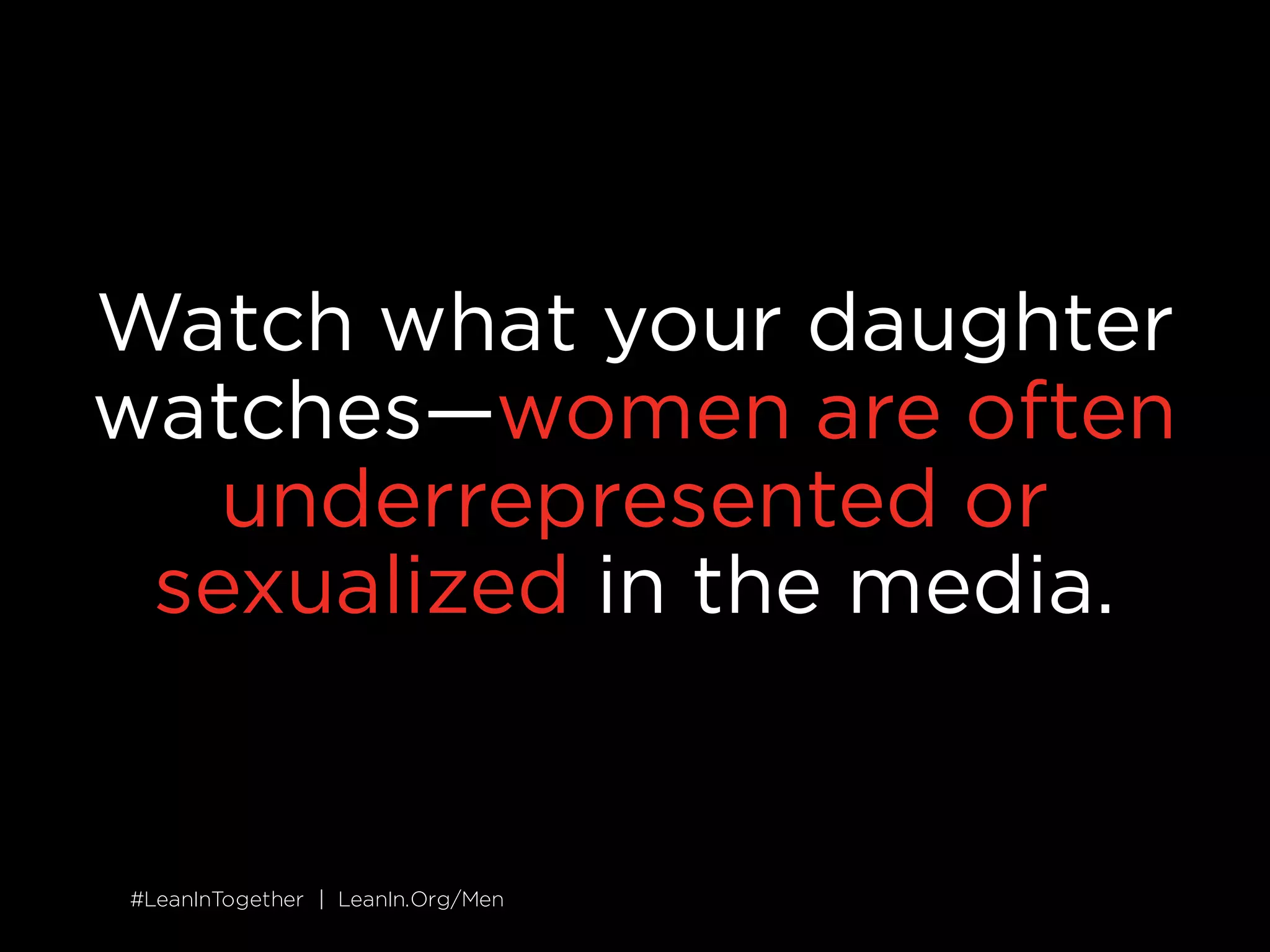 #LeanInTogether | LeanIn.Org/Men#LeanInTogether | LeanIn.Org/Men
Watch what your daughter
watches—women are often
underrepresented or
sexualized in the media.
 