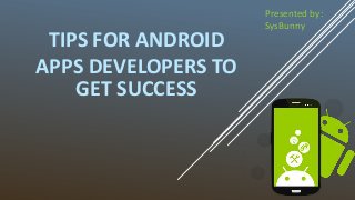 TIPS FOR ANDROID
APPS DEVELOPERS TO
GET SUCCESS
Presented by:
SysBunny
 