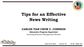 Date: 04-22-2021 Version: V2 DC No: -QMR--051
Tips for an Effective
News Writing
CARLOS TIAN CHOW C. CORREOS
Education Program Supervisor
Learning Resource Management Division
 