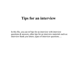Tips for an interview
In this file, you can ref tips for an interview with interview
questions & answers, other tips for an interview materials such as:
interview thank you letters, types of interview questions….
 