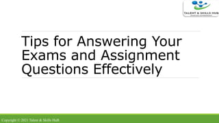 Tips for Answering Your
Exams and Assignment
Questions Effectively
Copyright © 2021 Talent & Skills HuB
 
