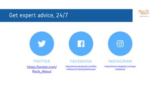 TWITTER
https://twitter.com/
Rock_About
Get expert advice, 24/7
FACEBOOK
https://www.facebook.com/Roc
k.About.Climbing.Adventures
INSTAGRAM
https://www.instagram.com/gor
ockabout/
 