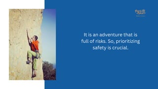 It is an adventure that is
full of risks. So, prioritizing
safety is crucial.
 