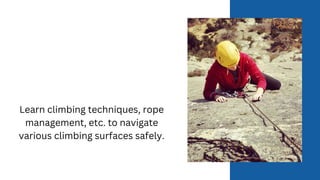 Learn climbing techniques, rope
management, etc. to navigate
various climbing surfaces safely.
 