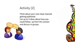 Activity [2] 
Think about your next steps towards 
getting published. 
List up to 3 ideas about how you 
could follow up f...