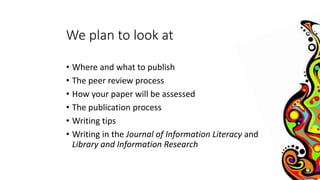 We plan to look at 
• Where and what to publish 
• The peer review process 
• How your paper will be assessed 
• The publi...