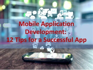 Mobile Application
Development:
12 Tips for a Successful App
 