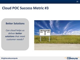 #26
#rightscalecompute
Cloud POC Success Metric #3
Better Solutions
Can cloud helps us
deliver better
solutions that meet
customer needs?
 