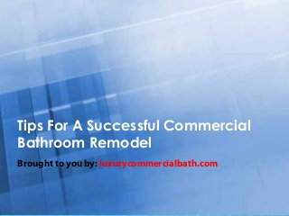 Tips For A Successful Commercial
Bathroom Remodel
Brought to you by: luxurycommercialbath.com
 