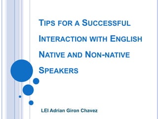 TIPS FOR A SUCCESSFUL
INTERACTION WITH ENGLISH
NATIVE AND NON-NATIVE
SPEAKERS



LEI Adrian Giron Chavez
 