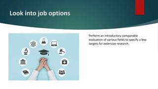 Look into job options
 Perform an introductory comparable
evaluation of various fields to specify a few
targets for extensive research.
 