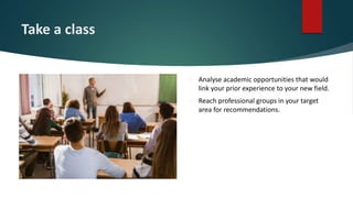 Take a class
 Analyse academic opportunities that would
link your prior experience to your new field.
 Reach professional groups in your target
area for recommendations.
 
