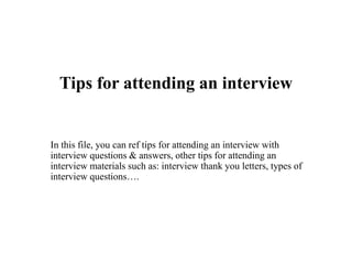 Tips for attending an interview
In this file, you can ref tips for attending an interview with
interview questions & answers, other tips for attending an
interview materials such as: interview thank you letters, types of
interview questions….
 