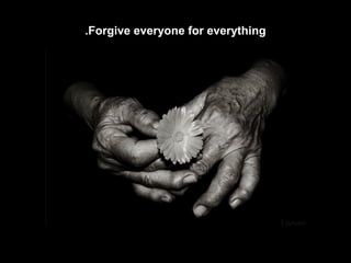 .Forgive everyone for everything
 